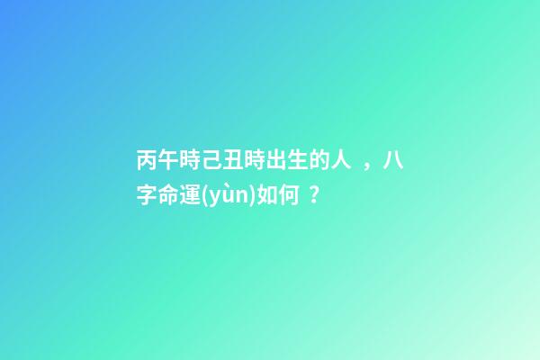 丙午時己丑時出生的人，八字命運(yùn)如何？
